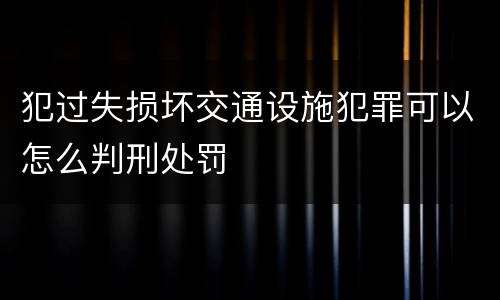 犯过失损坏交通设施犯罪可以怎么判刑处罚