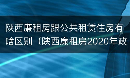 陕西廉租房跟公共租赁住房有啥区别（陕西廉租房2020年政策）