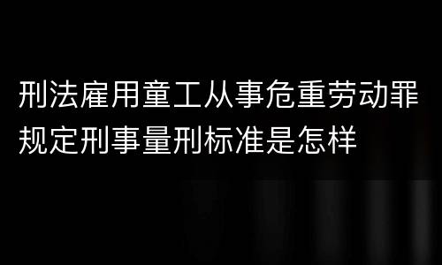 刑法雇用童工从事危重劳动罪规定刑事量刑标准是怎样