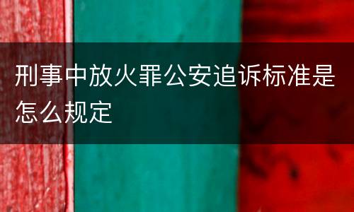 刑事中放火罪公安追诉标准是怎么规定