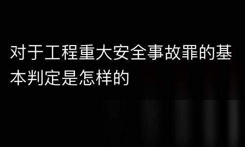 对于工程重大安全事故罪的基本判定是怎样的