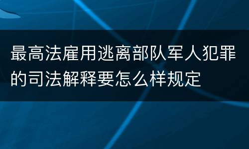 最高法雇用逃离部队军人犯罪的司法解释要怎么样规定