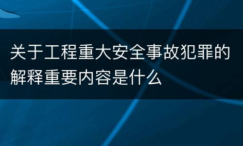 关于工程重大安全事故犯罪的解释重要内容是什么