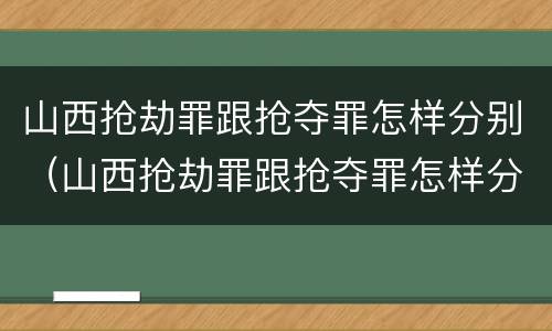 山西抢劫罪跟抢夺罪怎样分别（山西抢劫罪跟抢夺罪怎样分别判刑）