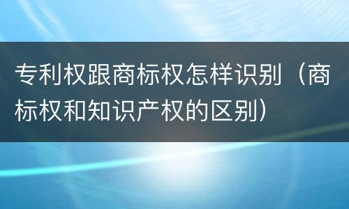 专利权跟商标权怎样识别（商标权和知识产权的区别）