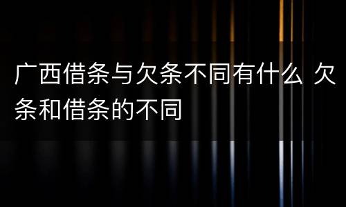 广西借条与欠条不同有什么 欠条和借条的不同