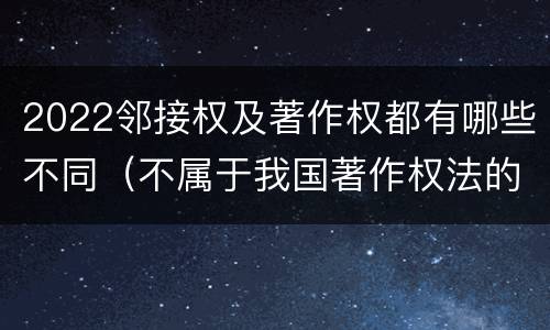 2022邻接权及著作权都有哪些不同（不属于我国著作权法的邻接权）