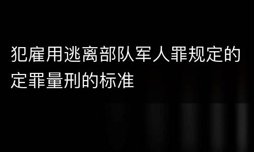 犯雇用逃离部队军人罪规定的定罪量刑的标准