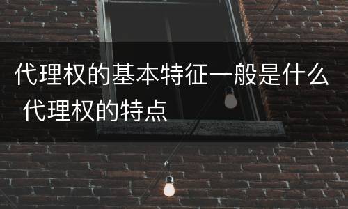 代理权的基本特征一般是什么 代理权的特点