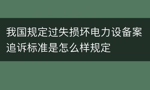 我国规定过失损坏电力设备案追诉标准是怎么样规定