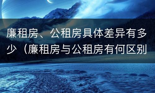 廉租房、公租房具体差异有多少（廉租房与公租房有何区别）