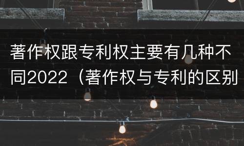 著作权跟专利权主要有几种不同2022（著作权与专利的区别）