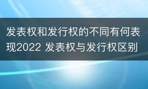 发表权和发行权的不同有何表现2022 发表权与发行权区别