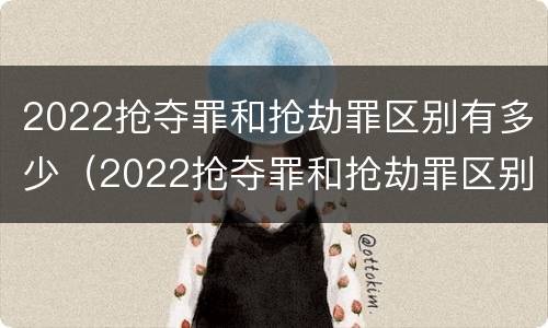 2022抢夺罪和抢劫罪区别有多少（2022抢夺罪和抢劫罪区别有多少种）