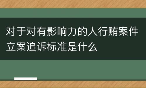 对于对有影响力的人行贿案件立案追诉标准是什么