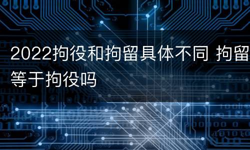 2022拘役和拘留具体不同 拘留等于拘役吗