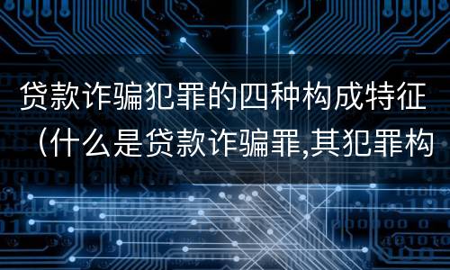 贷款诈骗犯罪的四种构成特征（什么是贷款诈骗罪,其犯罪构成是什么）