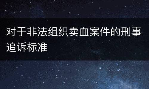 对于非法组织卖血案件的刑事追诉标准