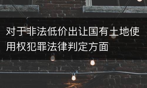 对于非法低价出让国有土地使用权犯罪法律判定方面