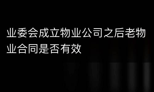 业委会成立物业公司之后老物业合同是否有效