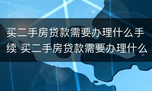 买二手房贷款需要办理什么手续 买二手房贷款需要办理什么手续吗