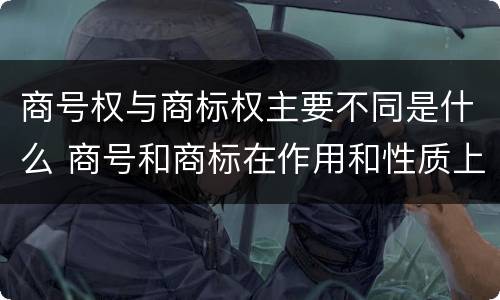 商号权与商标权主要不同是什么 商号和商标在作用和性质上有较大区别