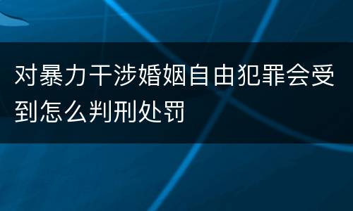 对暴力干涉婚姻自由犯罪会受到怎么判刑处罚