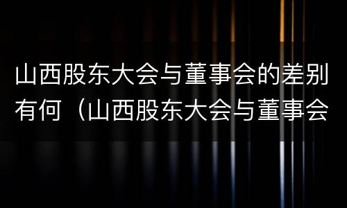 山西股东大会与董事会的差别有何（山西股东大会与董事会的差别有何区别）