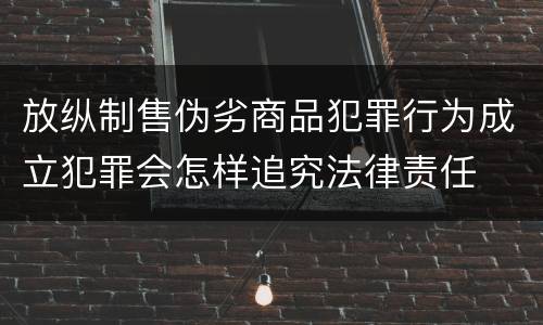 放纵制售伪劣商品犯罪行为成立犯罪会怎样追究法律责任