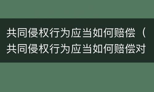 共同侵权行为应当如何赔偿（共同侵权行为应当如何赔偿对方）