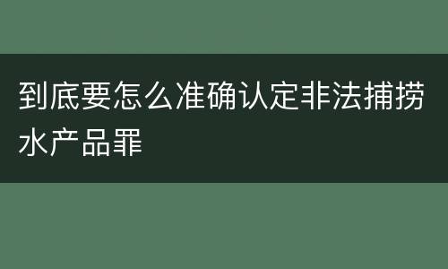 到底要怎么准确认定非法捕捞水产品罪