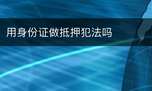 用身份证做抵押犯法吗