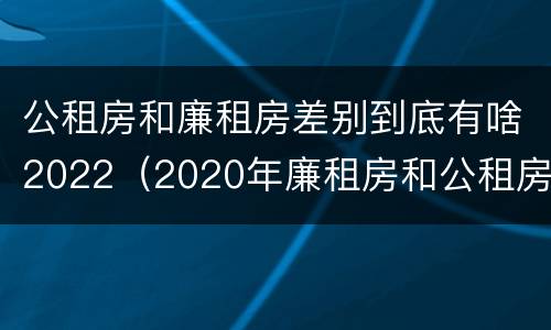 公租房和廉租房差别到底有啥2022（2020年廉租房和公租房的区别）