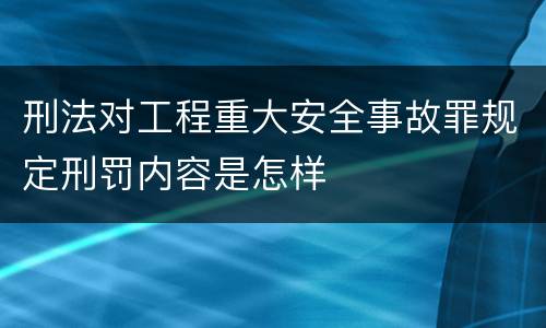 刑法对工程重大安全事故罪规定刑罚内容是怎样