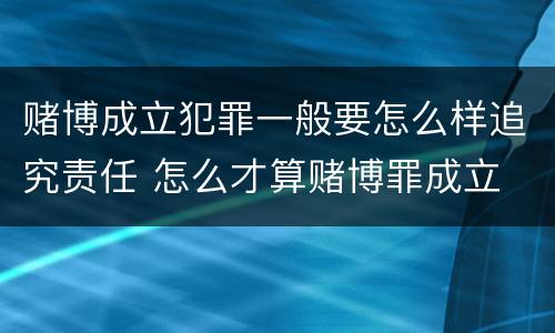 赌博成立犯罪一般要怎么样追究责任 怎么才算赌博罪成立