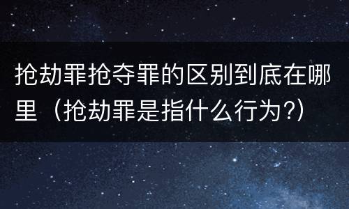 抢劫罪抢夺罪的区别到底在哪里（抢劫罪是指什么行为?）