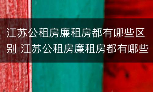 江苏公租房廉租房都有哪些区别 江苏公租房廉租房都有哪些区别和优势