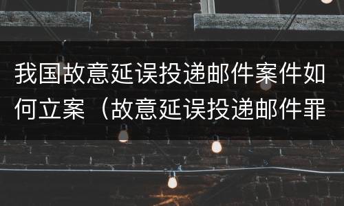 我国故意延误投递邮件案件如何立案（故意延误投递邮件罪的立案标准）