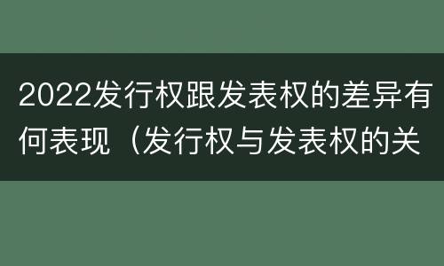 2022发行权跟发表权的差异有何表现（发行权与发表权的关系）