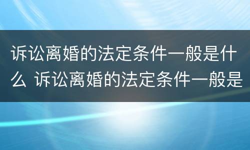 诉讼离婚的法定条件一般是什么 诉讼离婚的法定条件一般是什么样的