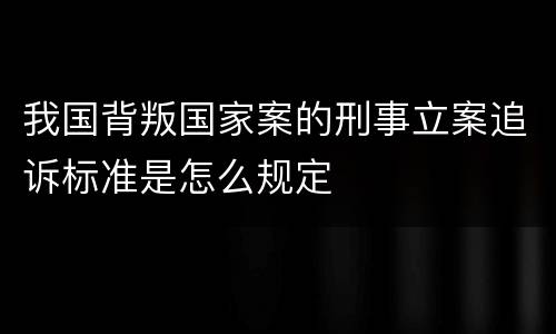 我国背叛国家案的刑事立案追诉标准是怎么规定