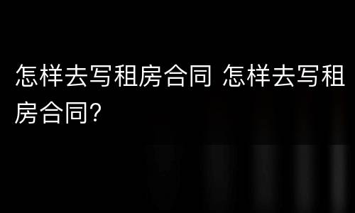 怎样去写租房合同 怎样去写租房合同?