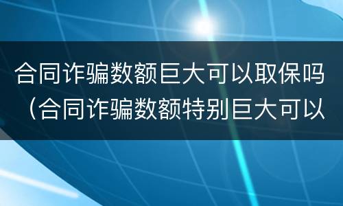 合同诈骗数额巨大可以取保吗（合同诈骗数额特别巨大可以取保候审吗?）