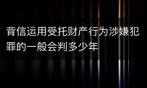 背信运用受托财产行为涉嫌犯罪的一般会判多少年