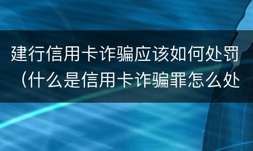 建行信用卡诈骗应该如何处罚（什么是信用卡诈骗罪怎么处罚）