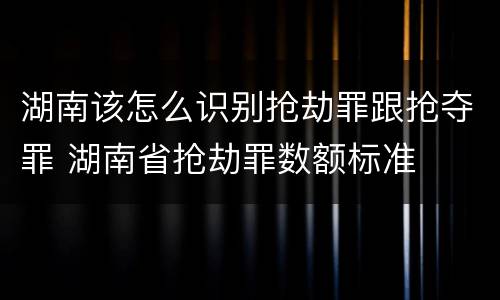 湖南该怎么识别抢劫罪跟抢夺罪 湖南省抢劫罪数额标准