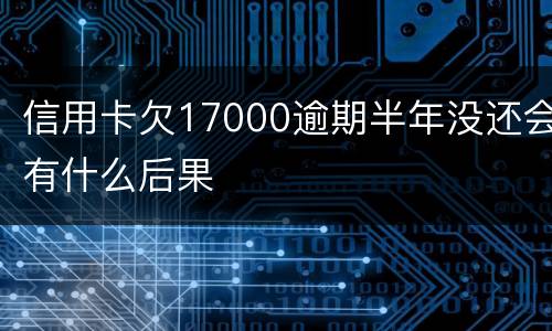 信用卡欠17000逾期半年没还会有什么后果