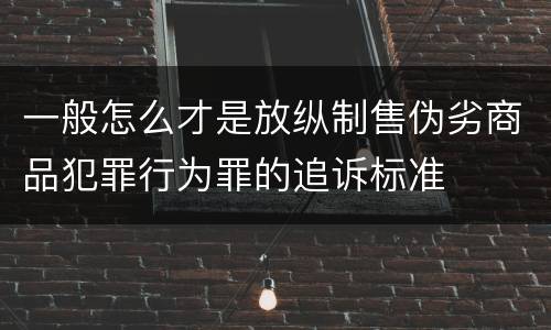 一般怎么才是放纵制售伪劣商品犯罪行为罪的追诉标准