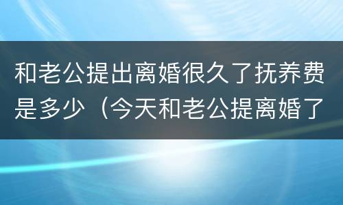 和老公提出离婚很久了抚养费是多少（今天和老公提离婚了）