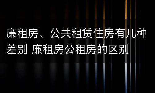 廉租房、公共租赁住房有几种差别 廉租房公租房的区别